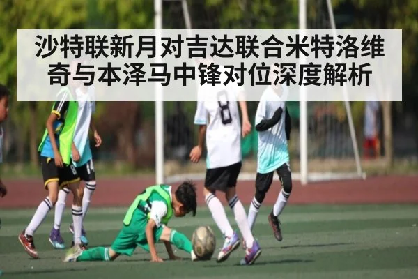 沙特联新月对吉达联合米特洛维奇与本泽马中锋对位深度解析