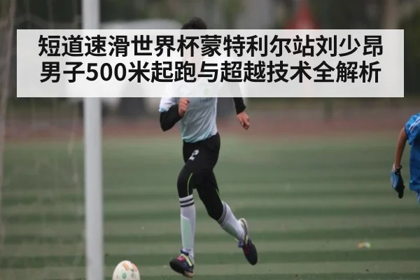 短道速滑世界杯蒙特利尔站刘少昂男子500米起跑与超越技术全解析
