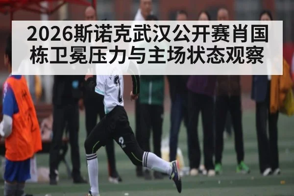 2026斯诺克武汉公开赛肖国栋卫冕压力与主场状态观察
